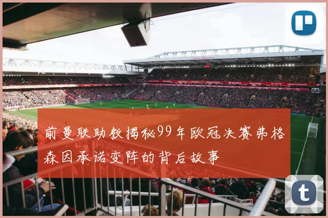 前曼联助教揭秘99年欧冠决赛弗格森因承诺变阵的背后故事