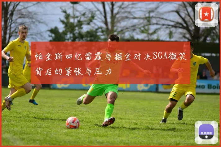 帕金斯回忆雷霆与掘金对决SGA微笑背后的紧张与压力