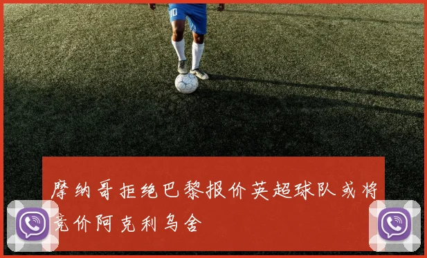 摩纳哥拒绝巴黎报价英超球队或将竞价阿克利乌舍