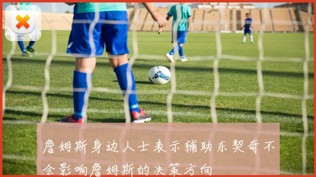 詹姆斯身边人士表示辅助东契奇不会影响詹姆斯的决策方向