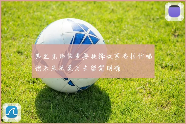 弗里克面临重要抉择坎塞洛拉什福德未来及莱万去留需明确