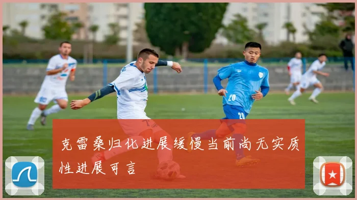 克雷桑归化进展缓慢当前尚无实质性进展可言