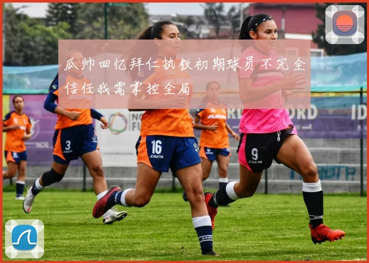 瓜帅回忆拜仁执教初期球员不完全信任我需掌控全局