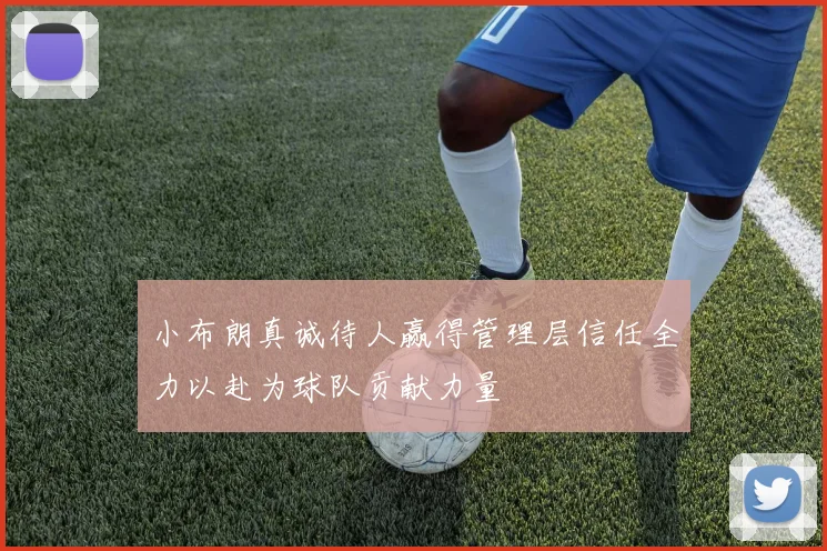 小布朗真诚待人赢得管理层信任全力以赴为球队贡献力量