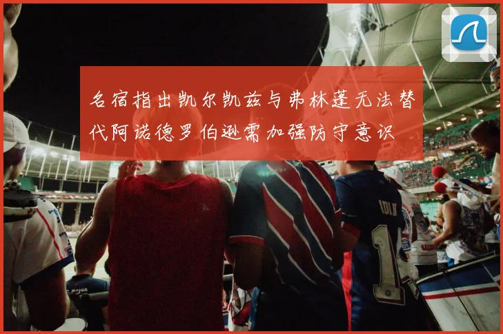 名宿指出凯尔凯兹与弗林蓬无法替代阿诺德罗伯逊需加强防守意识