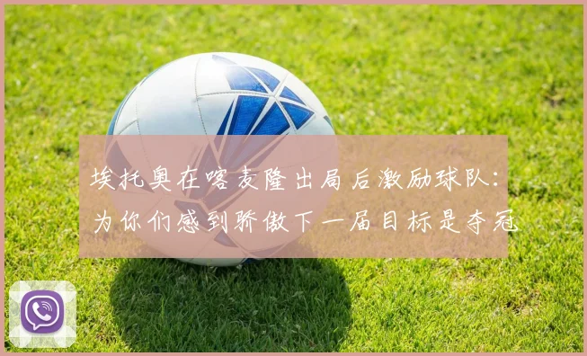 埃托奥在喀麦隆出局后激励球队：为你们感到骄傲下一届目标是夺冠