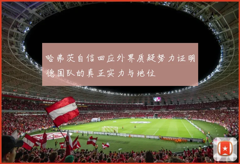 哈弗茨自信回应外界质疑努力证明德国队的真正实力与地位
