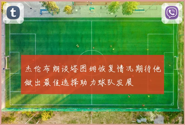 杰伦布朗谈塔图姆恢复情况期待他做出最佳选择助力球队发展