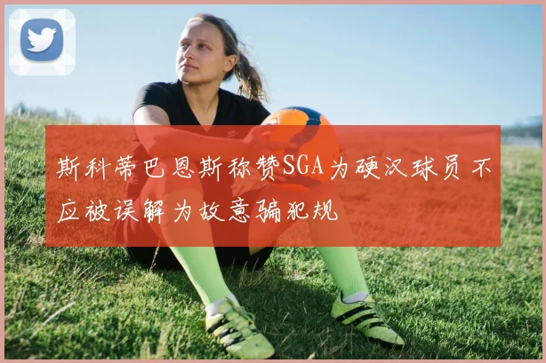斯科蒂巴恩斯称赞SGA为硬汉球员不应被误解为故意骗犯规