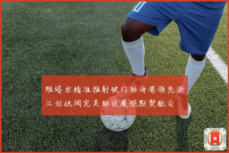 维塔尔精准推射破门助海港领先浙江刘祝润完美助攻展现默契配合