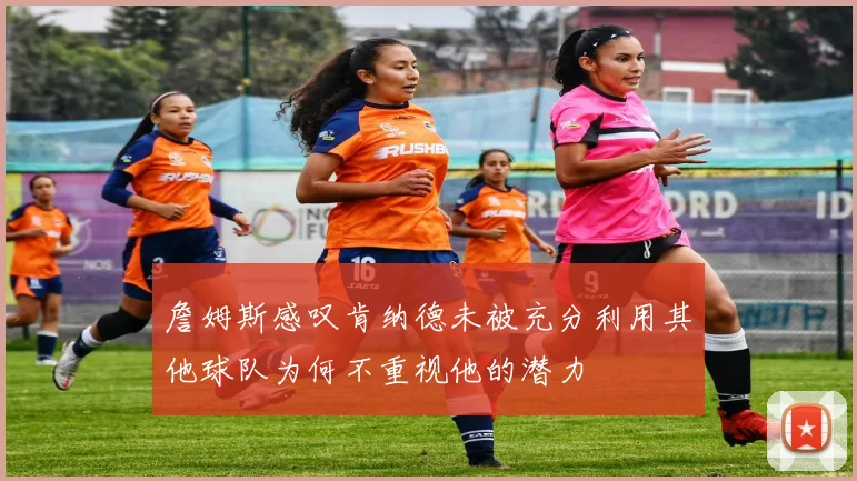 詹姆斯感叹肯纳德未被充分利用其他球队为何不重视他的潜力