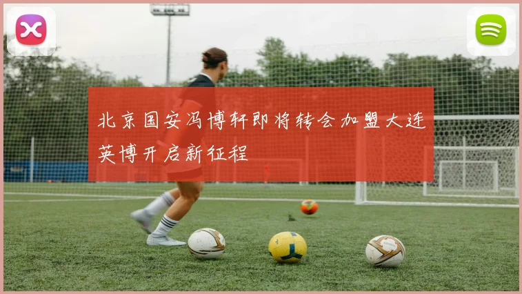 北京国安冯博轩即将转会加盟大连英博开启新征程
