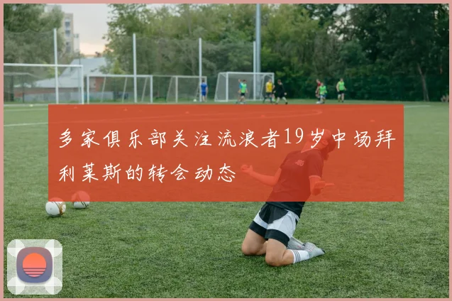 多家俱乐部关注流浪者19岁中场拜利莱斯的转会动态